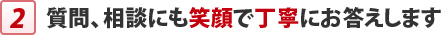 質問、相談にも笑顔で丁寧にお答えします