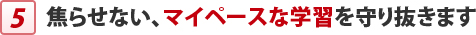 焦らせない、マイペースな学習を守り抜きます